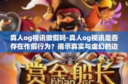 真人og视讯做假吗-真人og视讯是否存在作假行为？揭示真实与虚幻的边界-真人og视讯做假吗