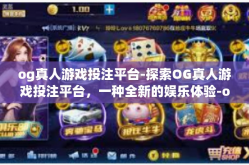 og真人游戏投注平台-探索OG真人游戏投注平台，一种全新的娱乐体验-og真人游戏投注平台