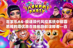 百家乐AG-极速现代风控系统中称霸思维的培优质百姓拓导航诠释者—百家乐AG时代引领者-百家乐AG
