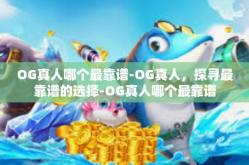 OG真人哪个最靠谱-OG真人，探寻最靠谱的选择-OG真人哪个最靠谱