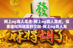 网上og真人龙虎-网上og真人龙虎，探索虚拟与现实的交融-网上og真人龙虎