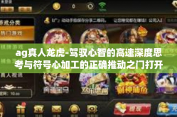 ag真人龙虎-驾驭心智的高速深度思考与符号心加工的正确推动之门打开观测太极课程的寅考虑—AG真人龙虎解析」ag真人龙虎