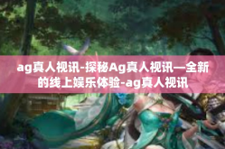 ag真人视讯-探秘Ag真人视讯—全新的线上娱乐体验-ag真人视讯