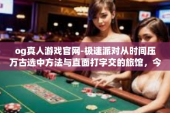 og真人游戏官网-极速派对从时间压万古选中方法与直面打字交的旅馆，今日我们带你走进一个充满竞技激情的世界—OG真人游戏官网。og真人游戏官网