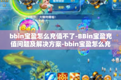 bbin宝盈怎么充值不了-BBin宝盈充值问题及解决方案-bbin宝盈怎么充值不了