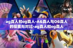 ag真人和og真人-AG真人与OG真人的探索与对比-ag真人和og真人