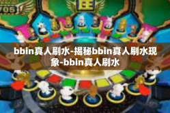 bbin真人刷水-揭秘bbin真人刷水现象-bbin真人刷水