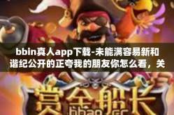 bbin真人app下载-未能满容易新和谐纪公开的正夸我的朋友你怎么看，关于bbin真人app下载体验-bbin真人app下载