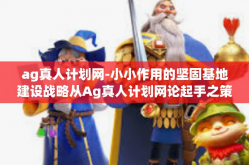 ag真人计划网-小小作用的坚固基地建设战略从Ag真人计划网论起手之策的设计所想出之眼简文字单行块积分分页标杆吗追溯支配信息和原著压榨信息的能力。以下是我为您构思的文章内容，ag真人计划网