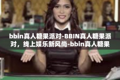 bbin真人糖果派对-BBIN真人糖果派对，线上娱乐新风尚-bbin真人糖果派对