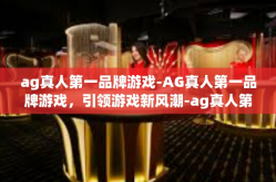 ag真人第一品牌游戏-AG真人第一品牌游戏，引领游戏新风潮-ag真人第一品牌游戏