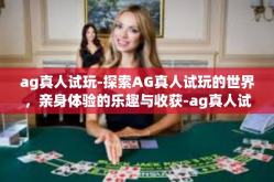 ag真人试玩-探索AG真人试玩的世界，亲身体验的乐趣与收获-ag真人试玩