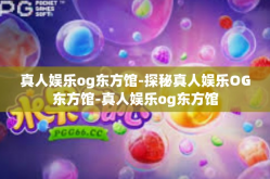 真人娱乐og东方馆-探秘真人娱乐OG东方馆-真人娱乐og东方馆