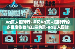 ag真人国际厅-探究Ag真人国际厅的多维度体验与发展前景-ag真人国际厅