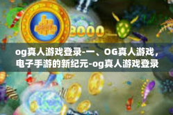 og真人游戏登录-一、OG真人游戏，电子手游的新纪元-og真人游戏登录