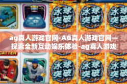 ag真人游戏官网-AG真人游戏官网—探索全新互动娱乐体验-ag真人游戏官网