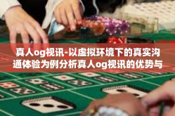 真人og视讯-以虚拟环境下的真实沟通体验为例分析真人og视讯的优势与影响-真人og视讯