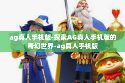 ag真人手机版-探索AG真人手机版的奇幻世界-ag真人手机版