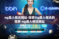 og真人视讯网址-探索Og真人视讯的世界-og真人视讯网址