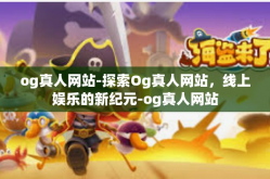 og真人网站-探索Og真人网站，线上娱乐的新纪元-og真人网站