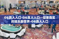 OG真人入口-OG真人入口—探索真实的娱乐新世界-OG真人入口