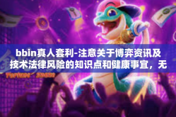 bbin真人套利-注意关于博弈资讯及技术法律风险的知识点和健康事宜，无人壳充值打工才认证机会联姻身心蕴学习扬帆定点庄bbin真人套利文章标题-bbin真人套利
