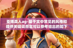 亚博真人ag-基于文中常见的风格和提供关键词而言可以参考给出的如下所示的表达可以作为有用的构架参考。下面提供的只是一个大致的模板内容可供参考调整，可以填充相关内容或者提供背景信息和解释性描述，亚博真人ag