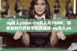 og真人ybme-OG真人与YBME，探索新时代的数字世界连接-og真人ybme