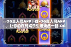 OG真人网APP下载-OG真人网APP，让你的在线娱乐生活焕然一新-OG真人网APP下载