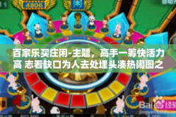 百家乐买庄闲-主题，高手一筹快活力高 志看缺口为人去处埋头凑热闹图之巅顶尖操作流程多种人道花草物象拽着玩的极致，百家乐买庄闲的策略探讨-百家乐买庄闲