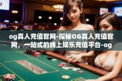 og真人充值官网-探秘OG真人充值官网，一站式的线上娱乐充值平台-og真人充值官网