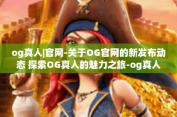 og真人|官网-关于OG官网的新发布动态 探索OG真人的魅力之旅-og真人|官网