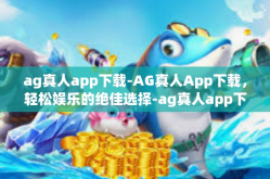 ag真人app下载-AG真人App下载，轻松娱乐的绝佳选择-ag真人app下载