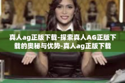 真人ag正版下载-探索真人AG正版下载的奥秘与优势-真人ag正版下载