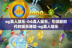 og真人娱乐-OG真人娱乐，引领新时代的娱乐体验-og真人娱乐