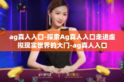 ag真人入口-探索Ag真人入口走进虚拟现实世界的大门-ag真人入口
