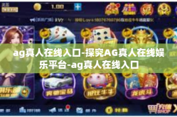 ag真人在线入口-探究AG真人在线娱乐平台-ag真人在线入口