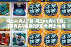 网上ag真人下载-网上AG真人下载，探索真实与虚拟的交汇点-网上ag真人下载