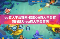 og真人平台官网-探索OG真人平台官网的魅力-og真人平台官网