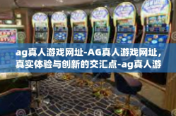 ag真人游戏网址-AG真人游戏网址，真实体验与创新的交汇点-ag真人游戏网址