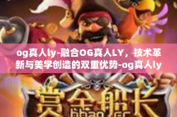 og真人ly-融合OG真人LY，技术革新与美学创造的双重优势-og真人ly