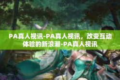 PA真人视讯-PA真人视讯，改变互动体验的新浪潮-PA真人视讯