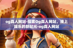 og真人网站-探索Og真人网站，线上娱乐的新纪元-og真人网站
