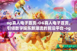 og真人电子首页-OG真人电子首页，引领数字娱乐新潮流的前沿平台-og真人电子首页