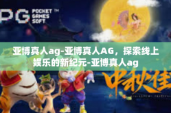 亚博真人ag-亚博真人AG，探索线上娱乐的新纪元-亚博真人ag