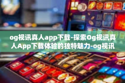 og视讯真人app下载-探索Og视讯真人App下载体验的独特魅力-og视讯真人app下载