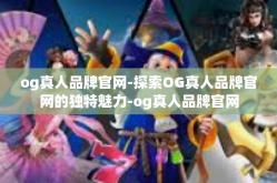 og真人品牌官网-探索OG真人品牌官网的独特魅力-og真人品牌官网