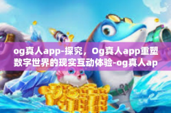 og真人app-探究，Og真人app重塑数字世界的现实互动体验-og真人app