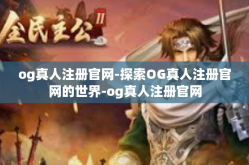 og真人注册官网-探索OG真人注册官网的世界-og真人注册官网