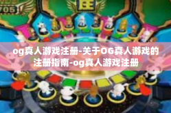 og真人游戏注册-关于OG真人游戏的注册指南-og真人游戏注册